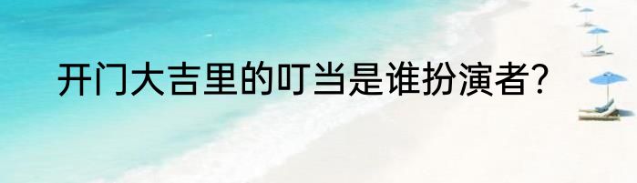 开门大吉里的叮当是谁扮演者？