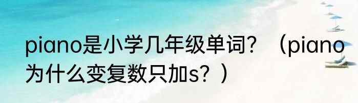 piano是小学几年级单词？（piano为什么变复数只加s？）