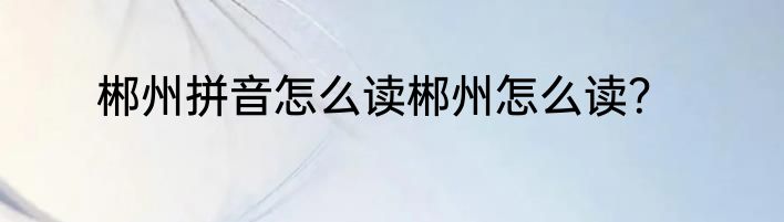 郴州拼音怎么读郴州怎么读？