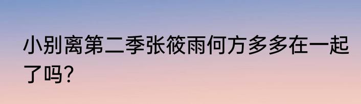 小别离第二季张筱雨何方多多在一起了吗？
