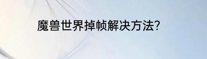 魔兽世界掉帧解决方法？