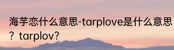 海芋恋什么意思-tarplove是什么意思？tarplov？