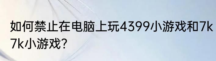 如何禁止在电脑上玩4399小游戏和7k7k小游戏？