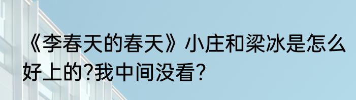 《李春天的春天》小庄和梁冰是怎么好上的?我中间没看？