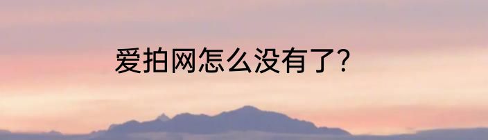 爱拍网怎么没有了？