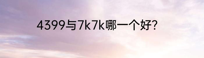 4399与7k7k哪一个好？