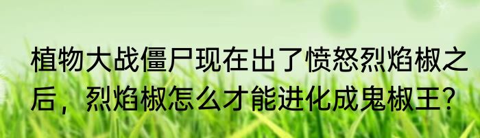 植物大战僵尸现在出了愤怒烈焰椒之后，烈焰椒怎么才能进化成鬼椒王？