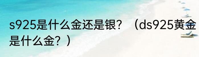 s925是什么金还是银？（ds925黄金是什么金？）