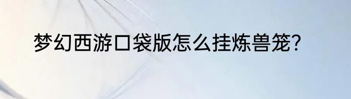 梦幻西游口袋版怎么挂炼兽笼？