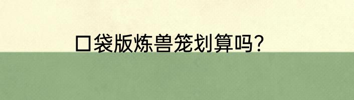 口袋版炼兽笼划算吗？