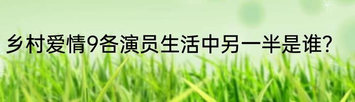 乡村爱情9各演员生活中另一半是谁？