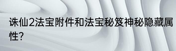 诛仙2法宝附件和法宝秘笈神秘隐藏属性？