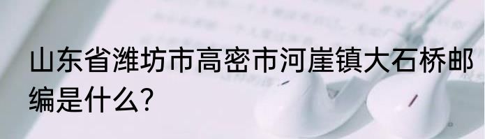 山东省潍坊市高密市河崖镇大石桥邮编是什么？