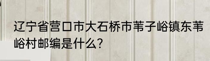 辽宁省营口市大石桥市苇子峪镇东苇峪村邮编是什么？