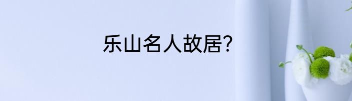 乐山名人故居？