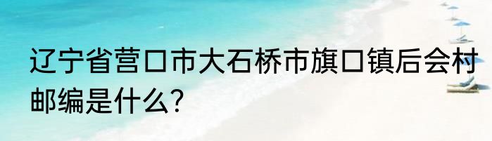 辽宁省营口市大石桥市旗口镇后会村邮编是什么？