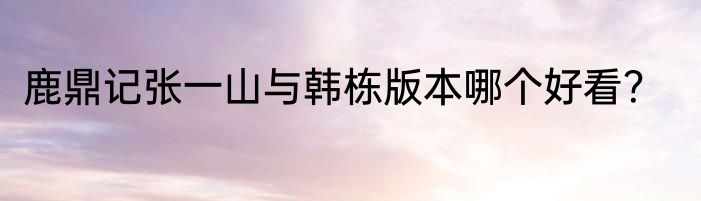 鹿鼎记张一山与韩栋版本哪个好看？