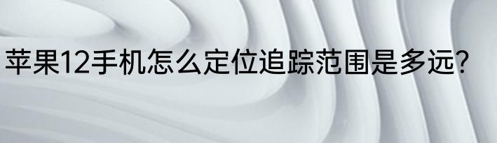 苹果12手机怎么定位追踪范围是多远？