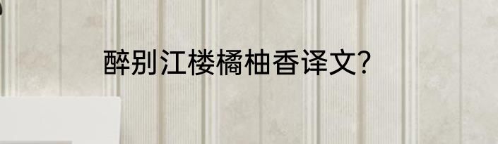 醉别江楼橘柚香译文？