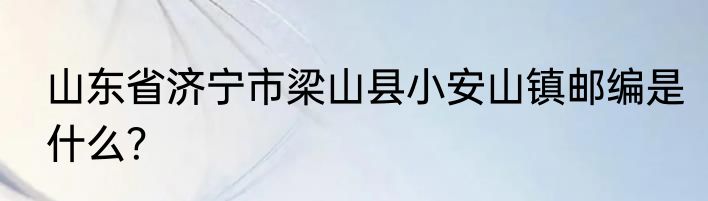 山东省济宁市梁山县小安山镇邮编是什么？