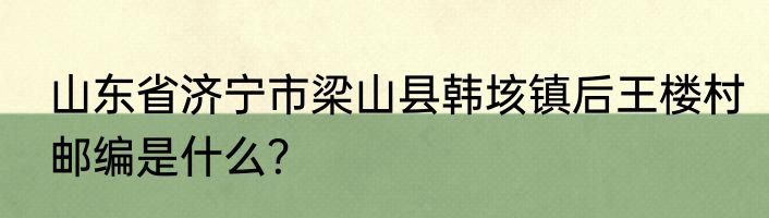 山东省济宁市梁山县韩垓镇后王楼村邮编是什么？