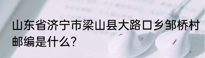 山东省济宁市梁山县大路口乡邹桥村邮编是什么？