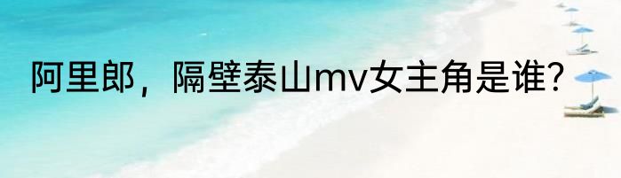 阿里郎，隔壁泰山mv女主角是谁？