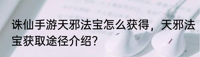 诛仙手游天邪法宝怎么获得，天邪法宝获取途径介绍？