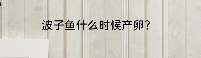 波子鱼什么时候产卵？