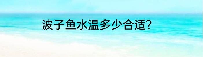 波子鱼水温多少合适？