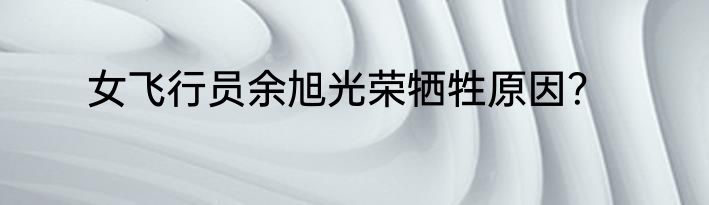 女飞行员余旭光荣牺牲原因？