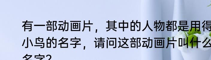有一部动画片，其中的人物都是用得小鸟的名字，请问这部动画片叫什么名字？