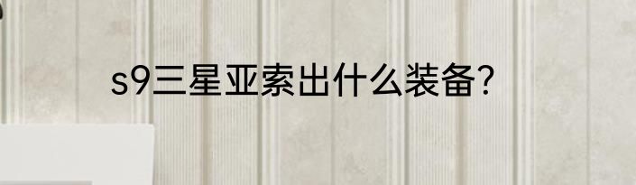 s9三星亚索出什么装备？