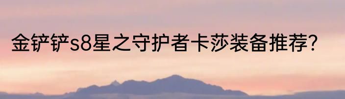 金铲铲s8星之守护者卡莎装备推荐？