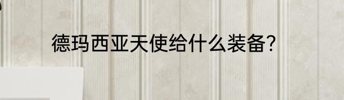 德玛西亚天使给什么装备？