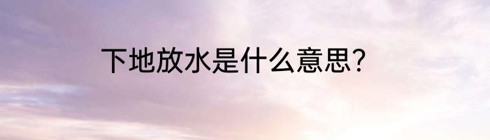 下地放水是什么意思？