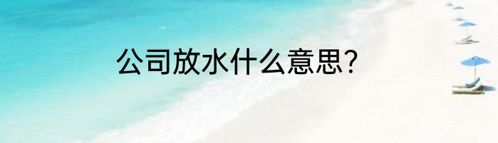 公司放水什么意思？