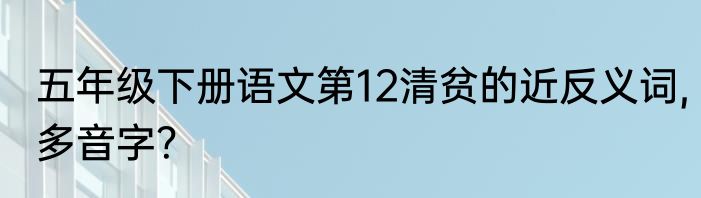 五年级下册语文第12清贫的近反义词,多音字？