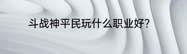 斗战神平民玩什么职业好？