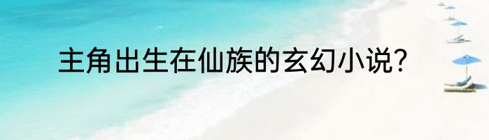 主角出生在仙族的玄幻小说？