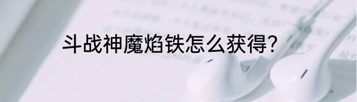 斗战神魔焰铁怎么获得？