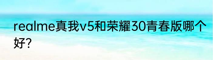 realme真我v5和荣耀30青春版哪个好？