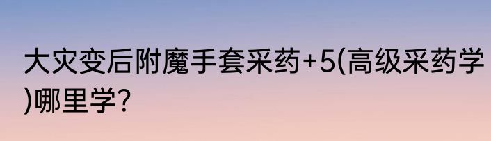 大灾变后附魔手套采药+5(高级采药学)哪里学？