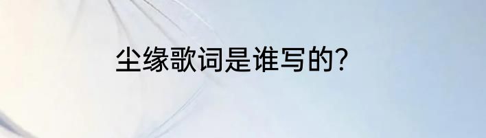 尘缘歌词是谁写的？