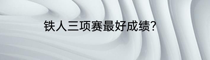铁人三项赛最好成绩？