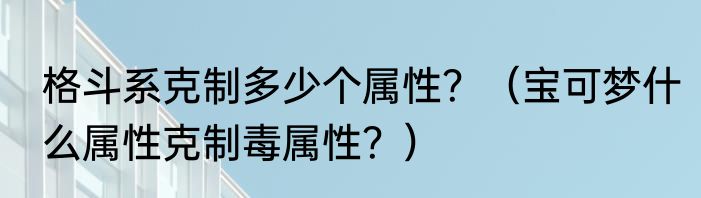 格斗系克制多少个属性？（宝可梦什么属性克制毒属性？）