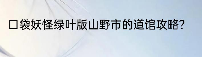 口袋妖怪绿叶版山野市的道馆攻略？