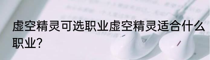 虚空精灵可选职业虚空精灵适合什么职业？