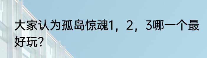 大家认为孤岛惊魂1，2，3哪一个最好玩？