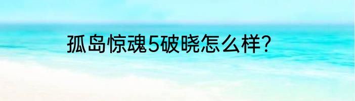 孤岛惊魂5破晓怎么样？